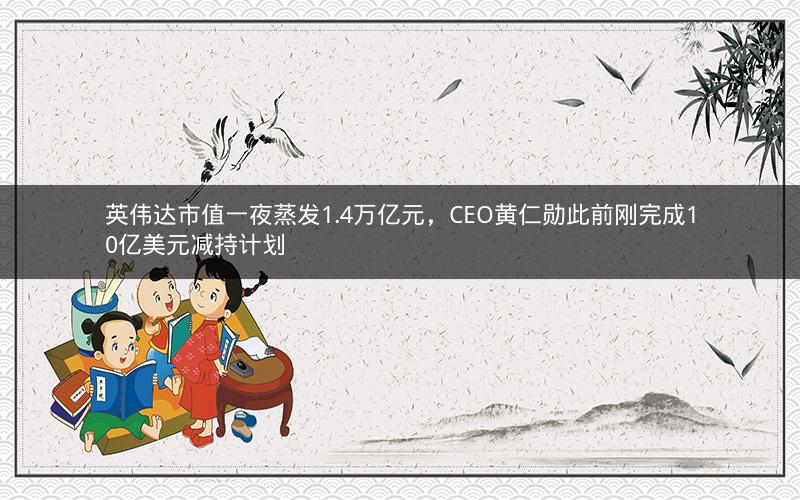 英伟达市值一夜蒸发1.4万亿元,CEO黄仁勋此前刚完成10亿美元减持计划 英伟达市值一夜蒸发1.4万亿元,CEO黄仁勋此前刚完成10亿美元减持计划