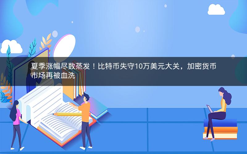 夏季涨幅尽数蒸发！比特币失守10万美元大关，加密货币市场再被血洗