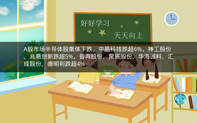 A股市场半导体股集体下跌，中晶科技跌超6%，神工股份、兆易创新跌超5%，普冉股份、聚辰股份、华海诚科、汇成股份、德明利跌超4%