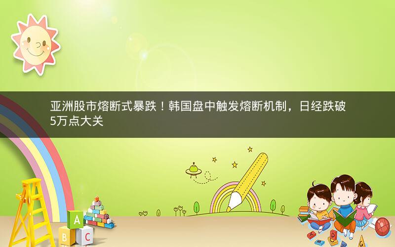 亚洲股市熔断式暴跌!韩国盘中触发熔断机制,日经跌破5万点大关 亚洲股市熔断式暴跌!韩国盘中触发熔断机制,日经跌破5万点大关