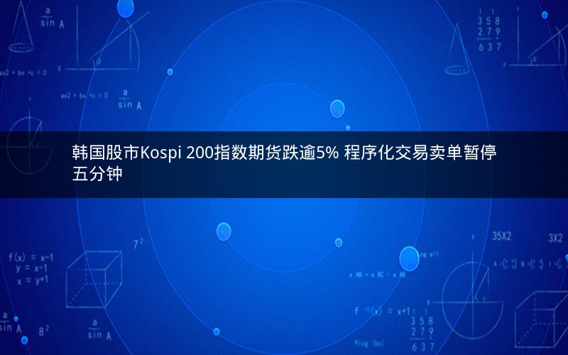 韩国股市Kospi 200指数期货跌逾5% 程序化交易卖单暂停五分钟