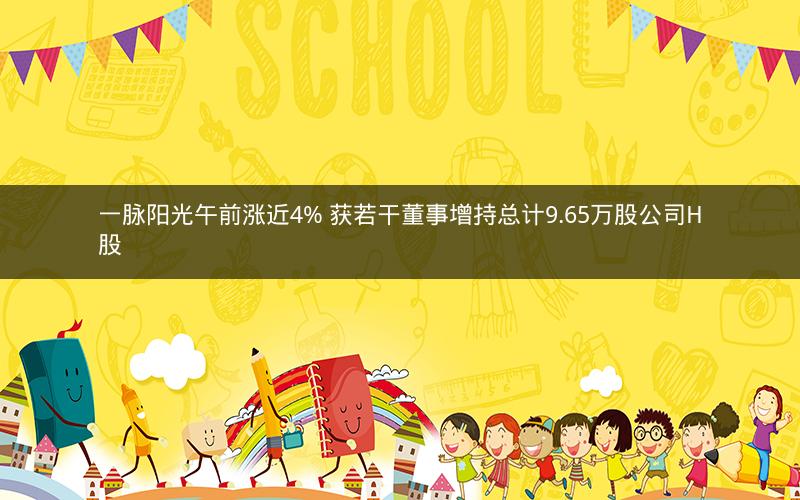 一脉阳光午前涨近4% 获若干董事增持总计9.65万股公司H股