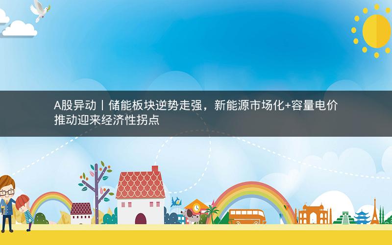 A股异动丨储能板块逆势走强,新能源市场化+容量电价推动迎来经济性拐点 A股异动丨储能板块逆势走强,新能源市场化+容量电价推动迎来经济性拐点