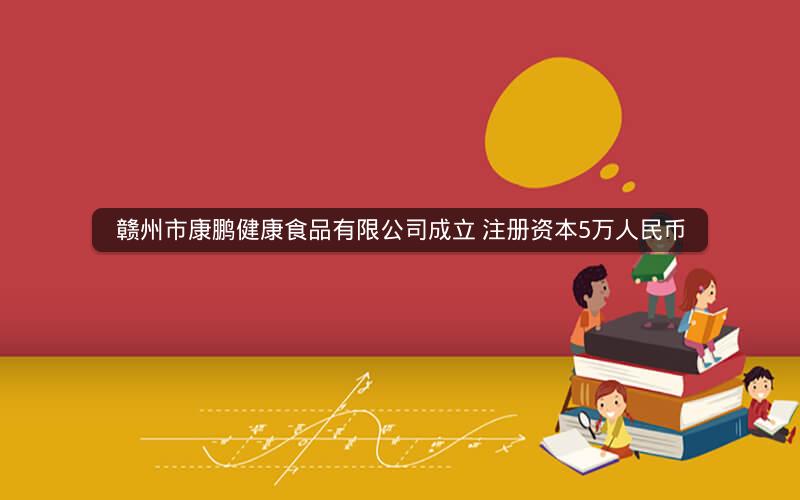 赣州市康鹏健康食品有限公司成立 注册资本5万人民币