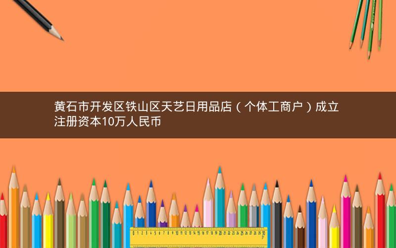 黄石市开发区铁山区天艺日用品店（个体工商户）成立 注册资本10万人民币