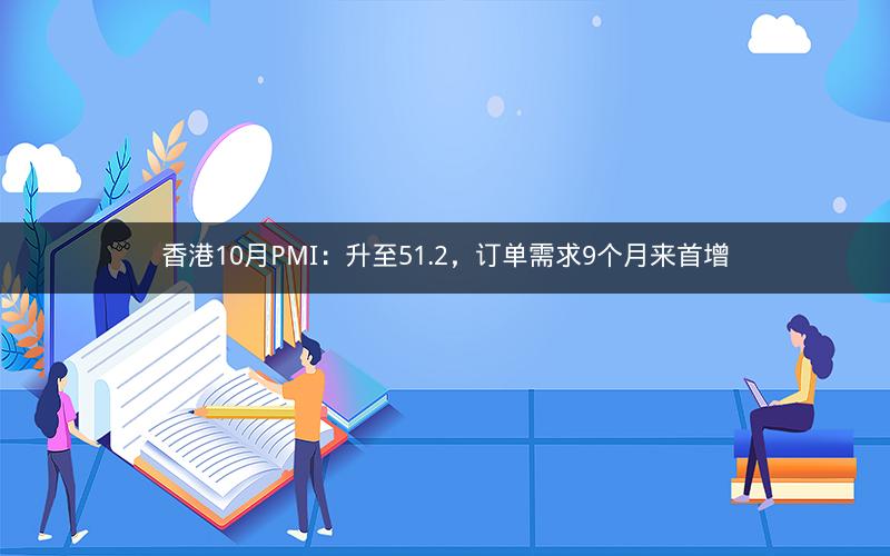 香港10月PMI：升至51.2，订单需求9个月来首增