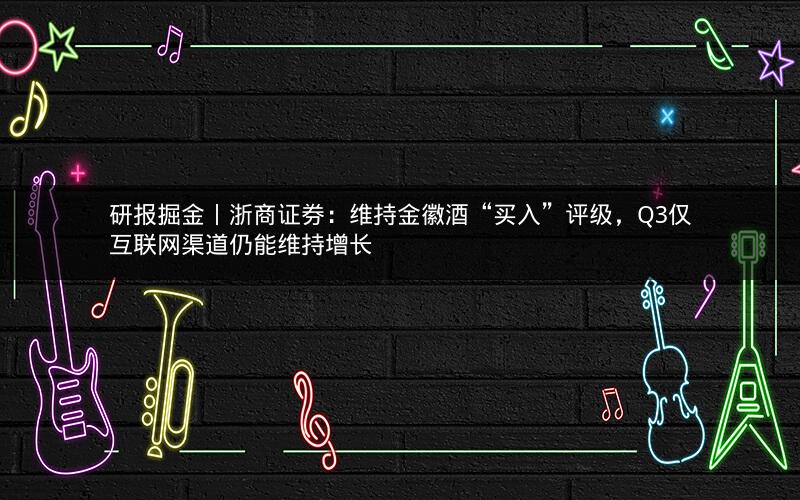 研报掘金丨浙商证券：维持金徽酒“买入”评级，Q3仅互联网渠道仍能维持增长