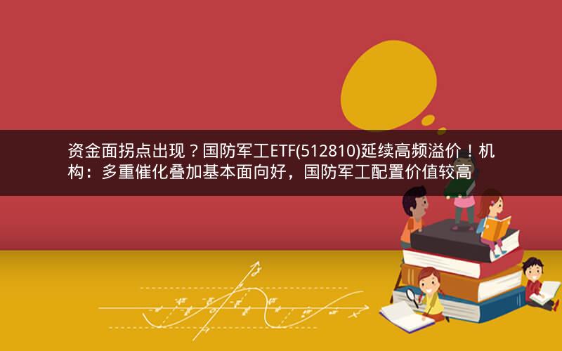 资金面拐点出现？国防军工ETF(512810)延续高频溢价！机构：多重催化叠加基本面向好，国防军工配置价值较高