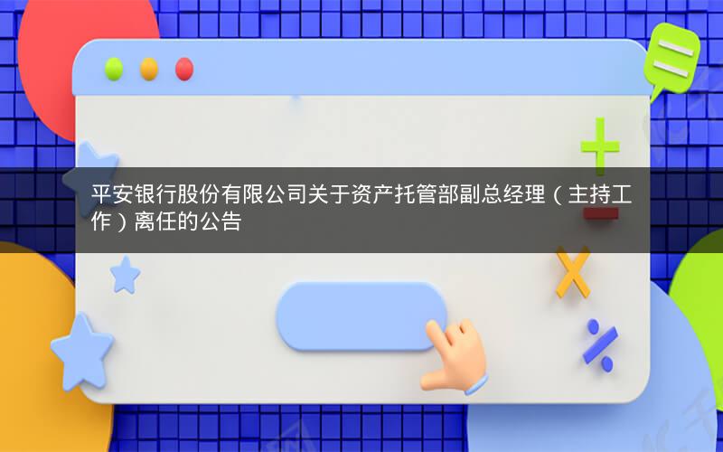 平安银行股份有限公司关于资产托管部副总经理（主持工作）离任的公告