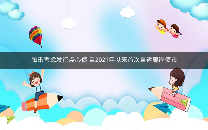 腾讯考虑发行点心债 自2021年以来首次重返离岸债市