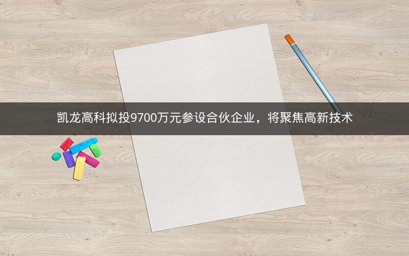 凯龙高科拟投9700万元参设合伙企业，将聚焦高新技术
