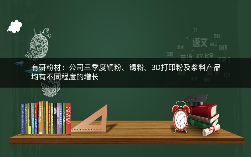 有研粉材：公司三季度铜粉、锡粉、3D打印粉及浆料产品均有不同程度的增长