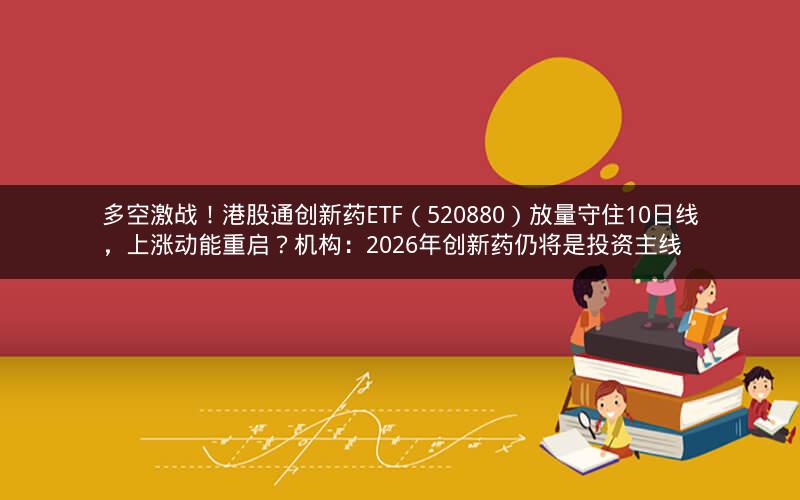 多空激战！港股通创新药ETF（520880）放量守住10日线，上涨动能重启？机构：2026年创新药仍将是投资主线