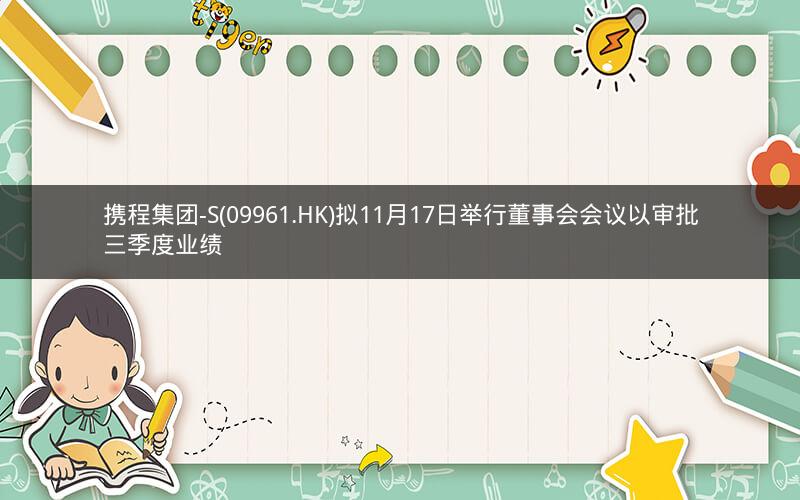 携程集团-S(09961.HK)拟11月17日举行董事会会议以审批三季度业绩