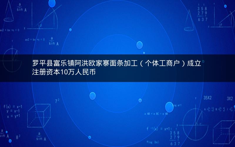 罗平县富乐镇阿洪欧家寨面条加工（个体工商户）成立 注册资本10万人民币