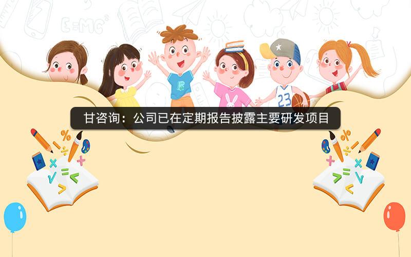 甘咨询：公司已在定期报告披露主要研发项目