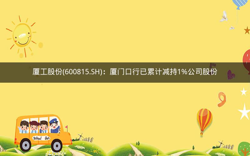 厦工股份(600815.SH)：厦门口行已累计减持1%公司股份