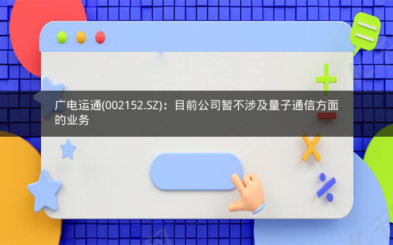 广电运通(002152.SZ)：目前公司暂不涉及量子通信方面的业务