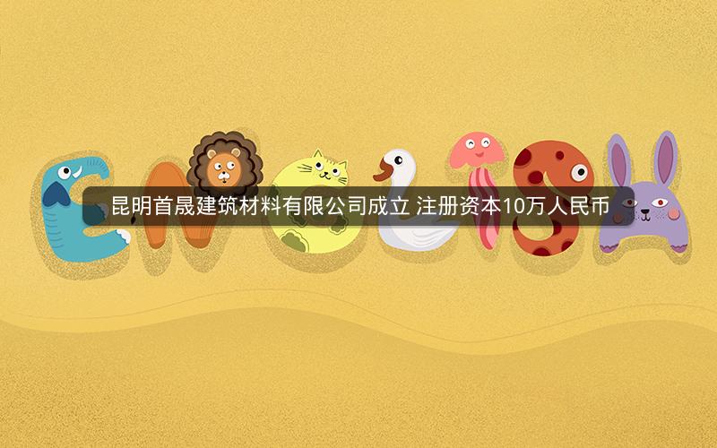 昆明首晟建筑材料有限公司成立 注册资本10万人民币