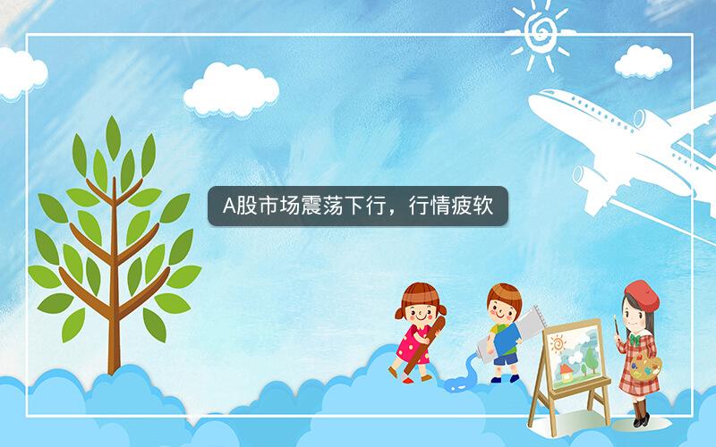 A股市场震荡下行，行情疲软