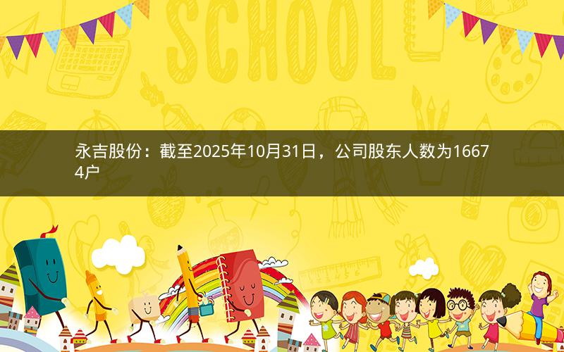 永吉股份：截至2025年10月31日，公司股东人数为16674户
