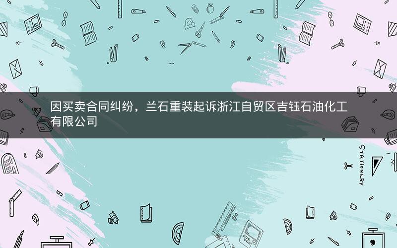因买卖合同纠纷，兰石重装起诉浙江自贸区吉钰石油化工有限公司