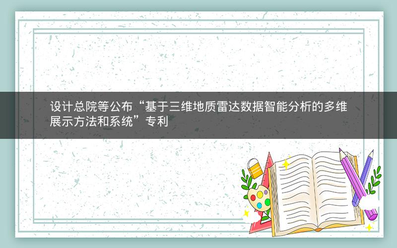 设计总院等公布“基于三维地质雷达数据智能分析的多维展示方法和系统”专利