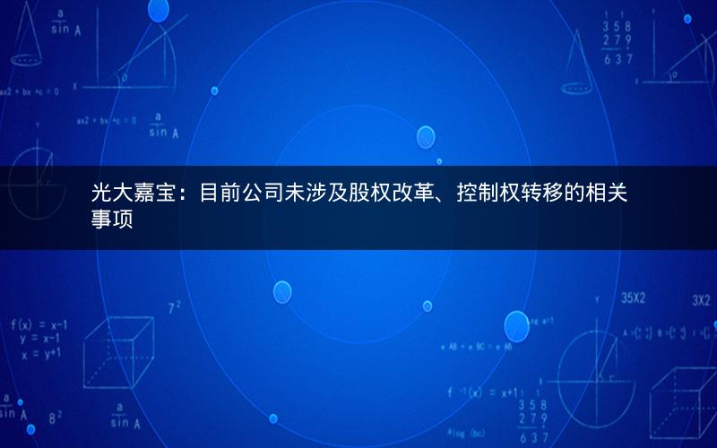 光大嘉宝：目前公司未涉及股权改革、控制权转移的相关事项