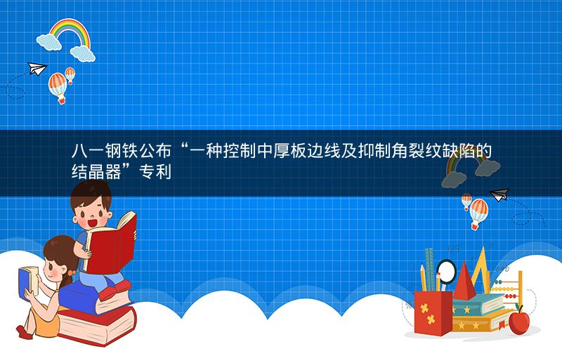 八一钢铁公布“一种控制中厚板边线及抑制角裂纹缺陷的结晶器”专利