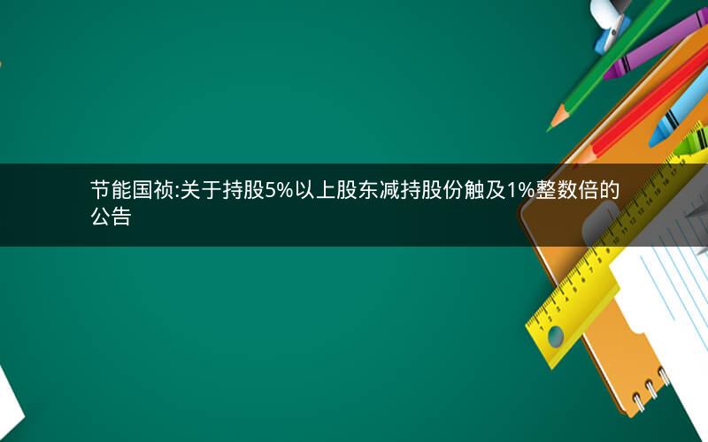 节能国祯:关于持股5%以上股东减持股份触及1%整数倍的公告