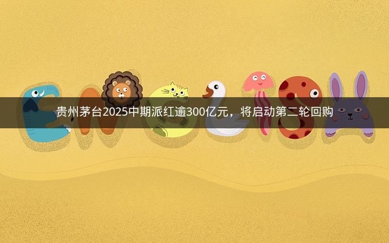 贵州茅台2025中期派红逾300亿元,将启动第二轮回购 贵州茅台2025中期派红逾300亿元,将启动第二轮回购