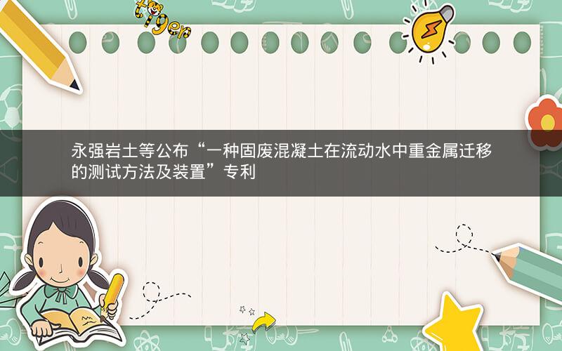 永强岩土等公布“一种固废混凝土在流动水中重金属迁移的测试方法及装置”专利