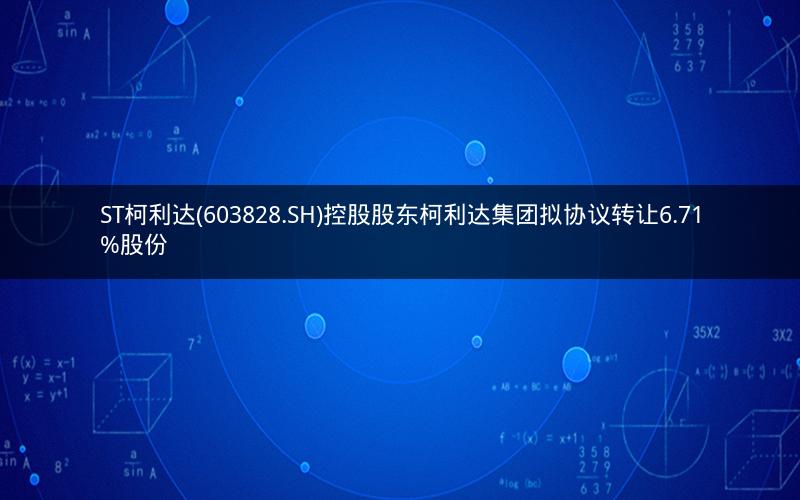 ST柯利达(603828.SH)控股股东柯利达集团拟协议转让6.71%股份