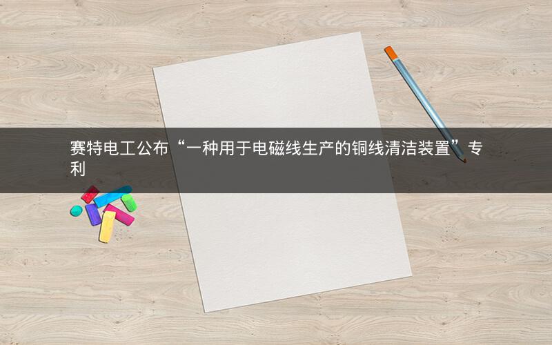 赛特电工公布“一种用于电磁线生产的铜线清洁装置”专利