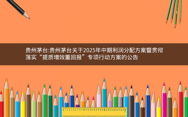 贵州茅台:贵州茅台关于2025年中期利润分配方案暨贯彻落实“提质增效重回报”专项行动方案的公告