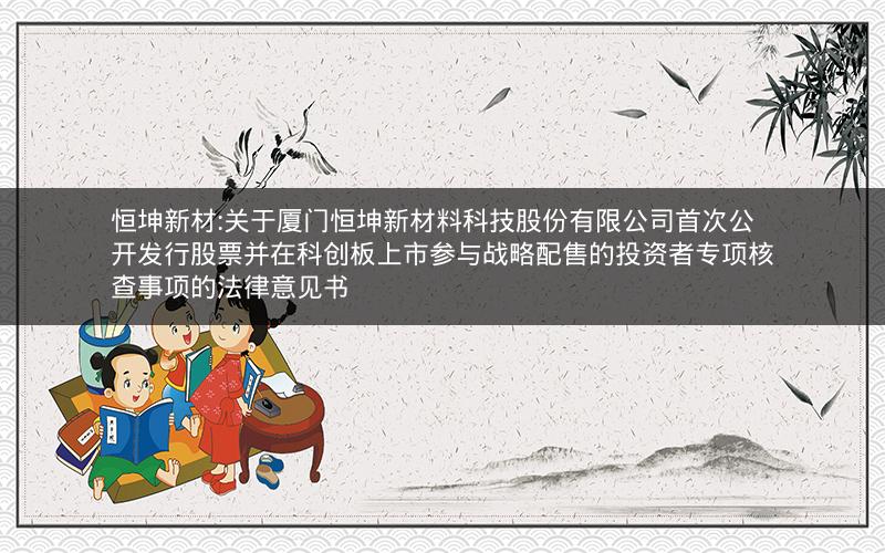 恒坤新材:关于厦门恒坤新材料科技股份有限公司首次公开发行股票并在科创板上市参与战略配售的投资者专项核查事项的法律意见书