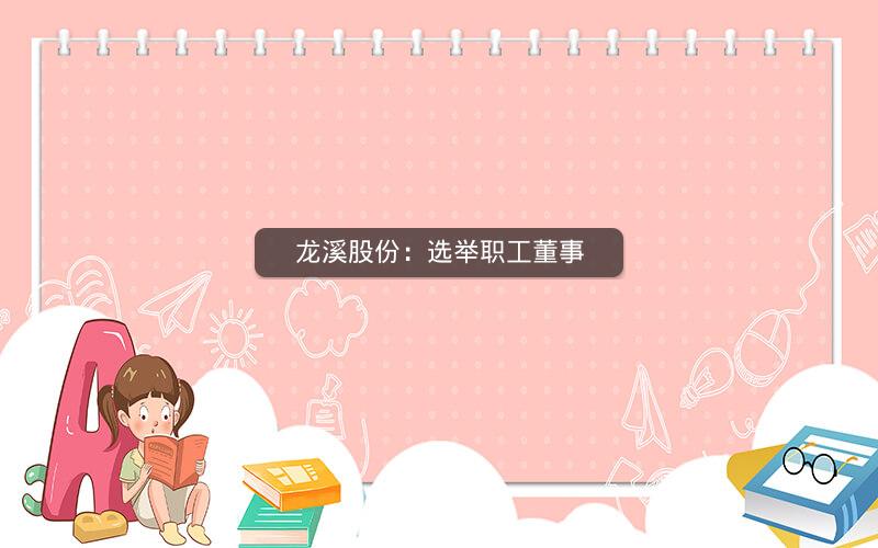 龙溪股份：选举职工董事