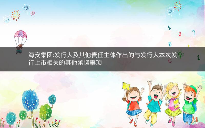 海安集团:发行人及其他责任主体作出的与发行人本次发行上市相关的其他承诺事项