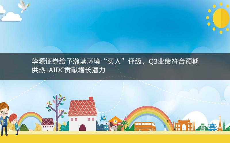 华源证券给予瀚蓝环境“买入”评级，Q3业绩符合预期供热+AIDC贡献增长潜力