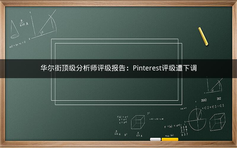华尔街顶级分析师评级报告：Pinterest评级遭下调