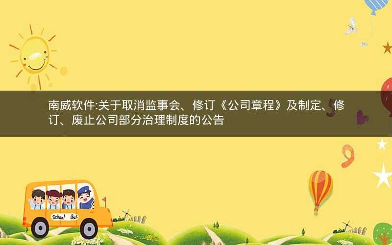 南威软件:关于取消监事会、修订《公司章程》及制定、修订、废止公司部分治理制度的公告
