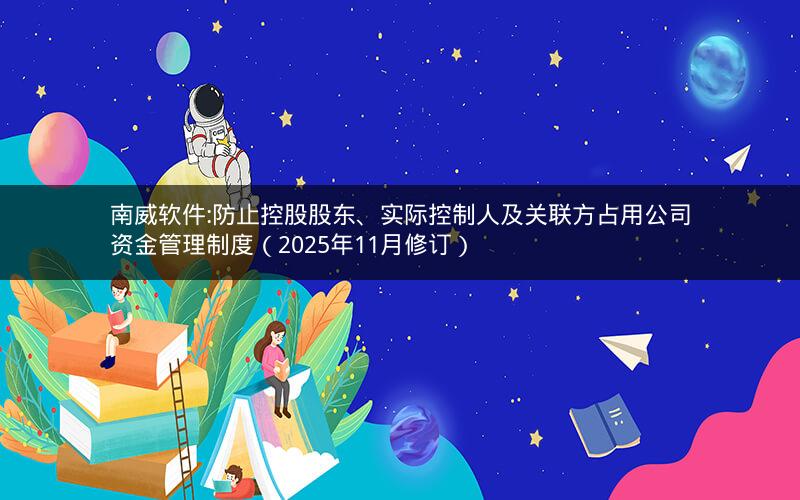 南威软件:防止控股股东、实际控制人及关联方占用公司资金管理制度（2025年11月修订）