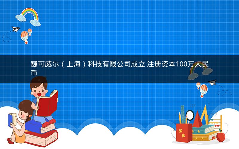 巍可威尔（上海）科技有限公司成立 注册资本100万人民币