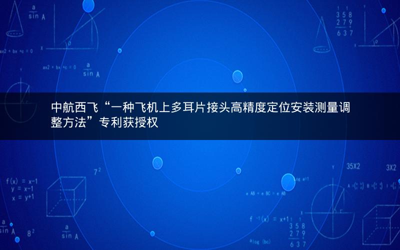 中航西飞“一种飞机上多耳片接头高精度定位安装测量调整方法”专利获授权 中航西飞“一种飞机上多耳片接头高精度定位安装测量调整方法”专利获授权