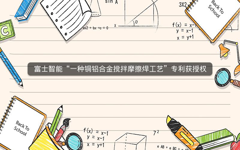 富士智能“一种铜铝合金搅拌摩擦焊工艺”专利获授权