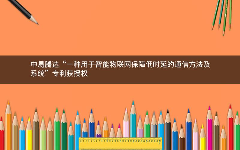 中易腾达“一种用于智能物联网保障低时延的通信方法及系统”专利获授权