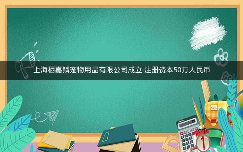 上海栖嘉鳞宠物用品有限公司成立 注册资本50万人民币