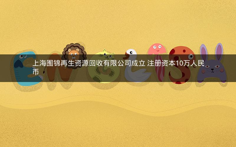 上海囿锦再生资源回收有限公司成立 注册资本10万人民币