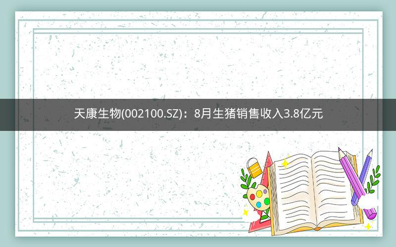 天康生物(002100.SZ)：8月生猪销售收入3.8亿元