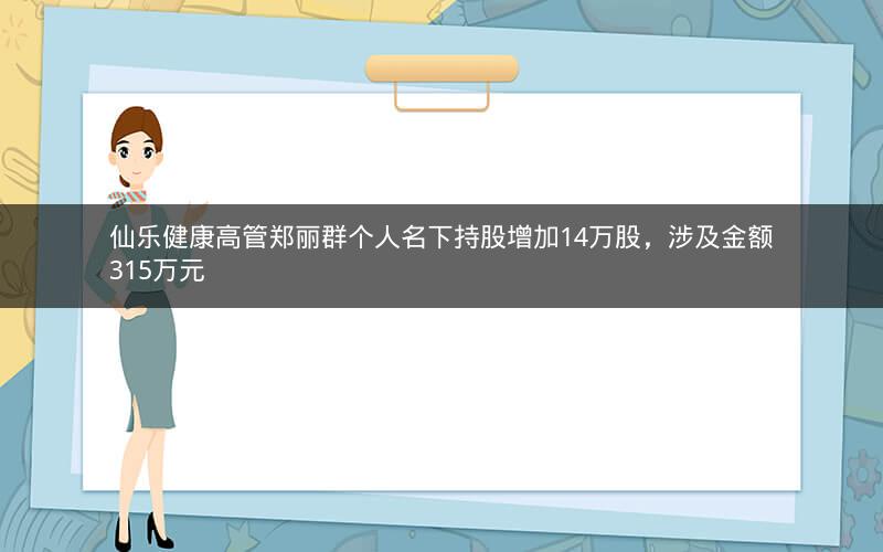 仙乐健康高管郑丽群个人名下持股增加14万股，涉及金额315万元